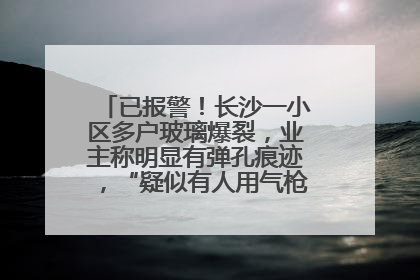 已报警！长沙一小区多户玻璃爆裂，业主称明显有弹孔痕迹，“疑似有人用气枪打鸟造成”
